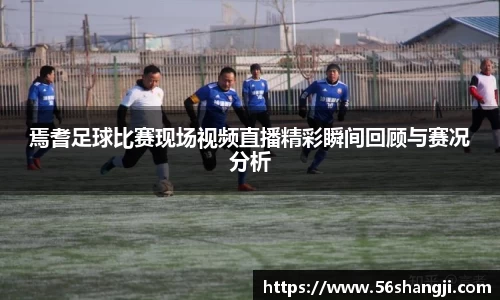 焉耆足球比赛现场视频直播精彩瞬间回顾与赛况分析